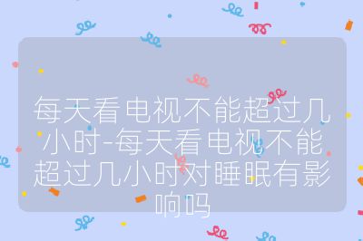 每天看电视不能超过几小时-每天看电视不能超过几小时对睡眠有影响吗