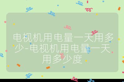 电视机用电量一天用多少-电视机用电量一天用多少度