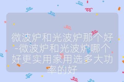 微波炉和光波炉那个好-微波炉和光波炉哪个好更实用家用选多大功率的好