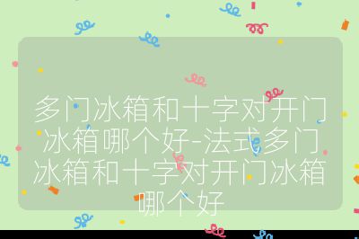 多门冰箱和十字对开门冰箱哪个好-法式多门冰箱和十字对开门冰箱哪个好