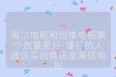 海尔电视和创维电视哪个质量更好-懂行的人建议买创维还是海信电视