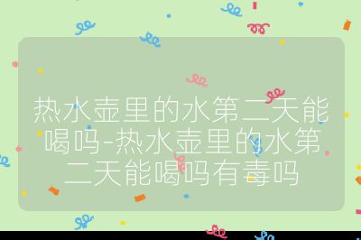 热水壶里的水第二天能喝吗-热水壶里的水第二天能喝吗有毒吗