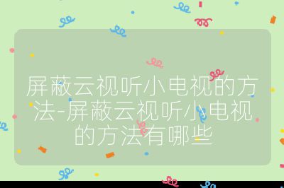 屏蔽云视听小电视的方法-屏蔽云视听小电视的方法有哪些