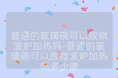 普通的玻璃碗可以放微波炉加热吗-普通的玻璃碗可以放微波炉加热吗多少度