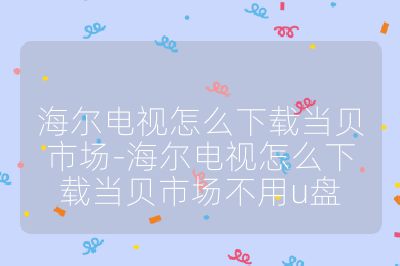 海尔电视怎么下载当贝市场-海尔电视怎么下载当贝市场不用u盘
