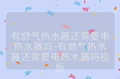 有燃气热水器还需要电热水器吗-有燃气热水器还需要电热水器吗视频