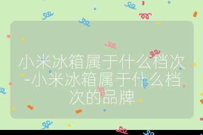 小米冰箱属于什么档次-小米冰箱属于什么档次的品牌