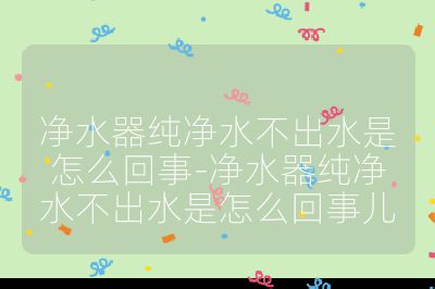 净水器纯净水不出水是怎么回事-净水器纯净水不出水是怎么回事儿