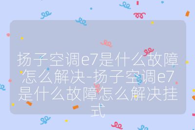 扬子空调e7是什么故障怎么解决-扬子空调e7是什么故障怎么解决挂式