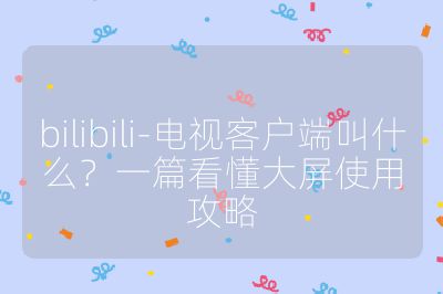 bilibili-电视客户端叫什么？一篇看懂大屏使用攻略