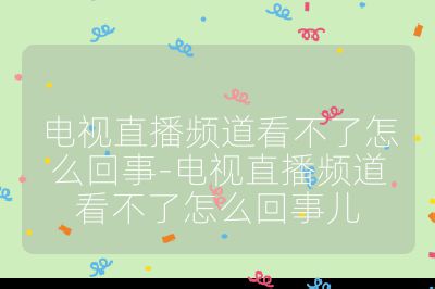 电视直播频道看不了怎么回事-电视直播频道看不了怎么回事儿