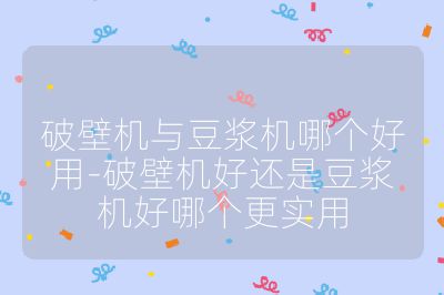 破壁机与豆浆机哪个好用-破壁机好还是豆浆机好哪个更实用