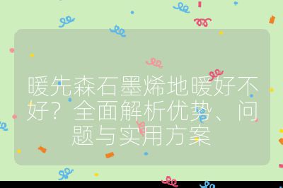 暖先森石墨烯地暖好不好？全面解析优势、问题与实用方案