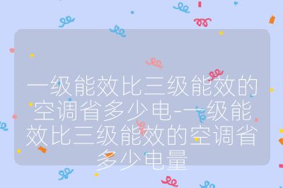 一级能效比三级能效的空调省多少电-一级能效比三级能效的空调省多少电量