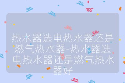 热水器选电热水器还是燃气热水器-热水器选电热水器还是燃气热水器好