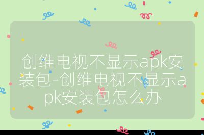 创维电视不显示apk安装包-创维电视不显示apk安装包怎么办
