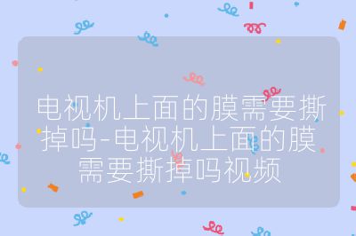 电视机上面的膜需要撕掉吗-电视机上面的膜需要撕掉吗视频