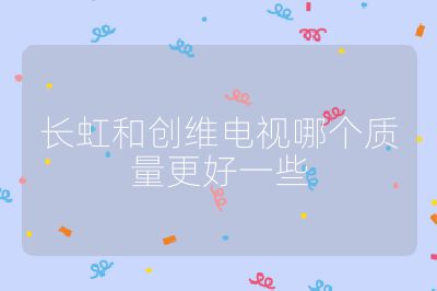 长虹和创维电视哪个质量更好一些