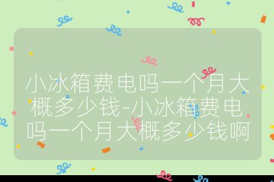 小冰箱费电吗一个月大概多少钱-小冰箱费电吗一个月大概多少钱啊