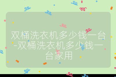 双桶洗衣机多少钱一台-双桶洗衣机多少钱一台家用