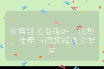 家用颗粒取暖炉：选型、使用与问题解决全指南