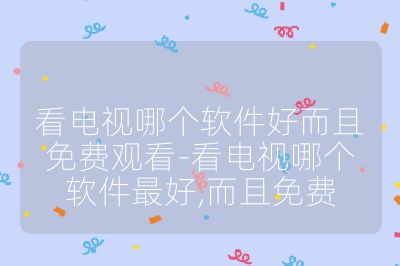 看电视哪个软件好而且免费观看-看电视哪个软件最好,而且免费