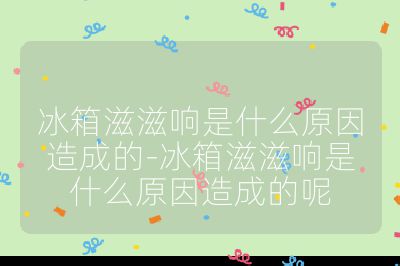 冰箱滋滋响是什么原因造成的-冰箱滋滋响是什么原因造成的呢