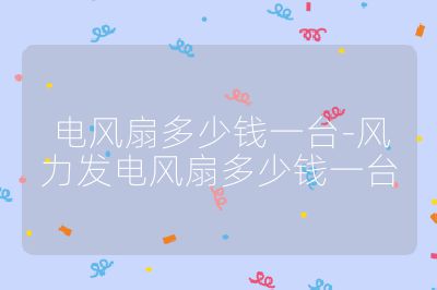 电风扇多少钱一台-风力发电风扇多少钱一台