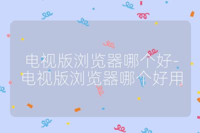 电视版浏览器哪个好-电视版浏览器哪个好用