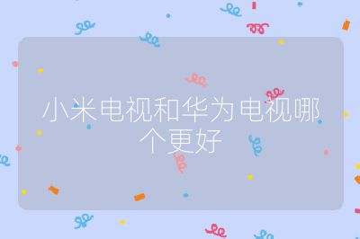 小米电视和华为电视哪个更好