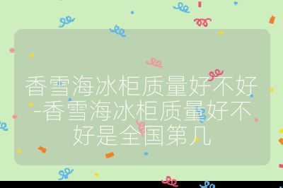 香雪海冰柜质量好不好-香雪海冰柜质量好不好是全国第几