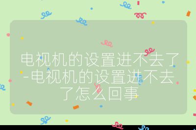 电视机的设置进不去了-电视机的设置进不去了怎么回事