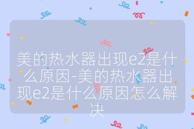 美的热水器出现e2是什么原因-美的热水器出现e2是什么原因怎么解决