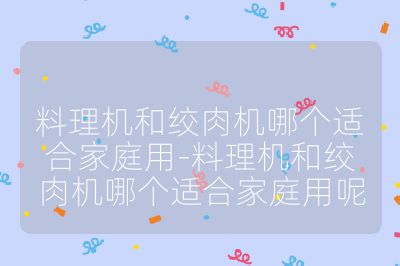 料理机和绞肉机哪个适合家庭用-料理机和绞肉机哪个适合家庭用呢