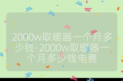 2000w取暖器一个月多少钱-2000w取暖器一个月多少钱电费