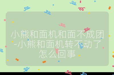 小熊和面机和面不成团-小熊和面机转不动了怎么回事