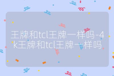 王牌和tcl王牌一样吗-4k王牌和tcl王牌一样吗