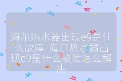 海尔热水器出现e9是什么故障-海尔热水器出现e9是什么故障怎么解决