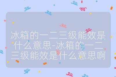 冰箱的一二三级能效是什么意思-冰箱的一二三级能效是什么意思啊