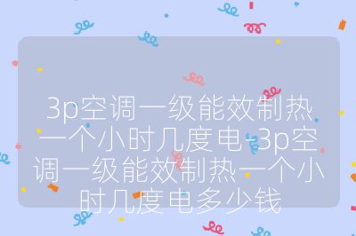 3p空调一级能效制热一个小时几度电-3p空调一级能效制热一个小时几度电多少钱