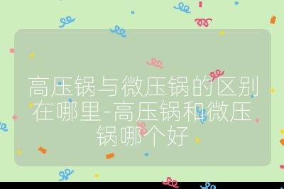 高压锅与微压锅的区别在哪里-高压锅和微压锅哪个好