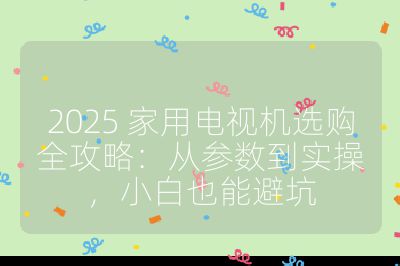 2025 家用电视机选购全攻略：从参数到实操，小白也能避坑
