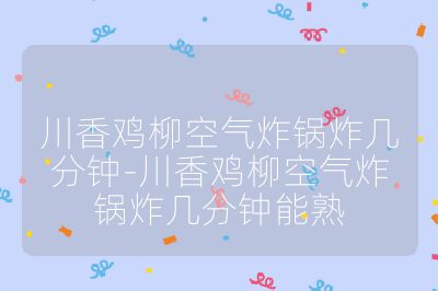 川香鸡柳空气炸锅炸几分钟-川香鸡柳空气炸锅炸几分钟能熟
