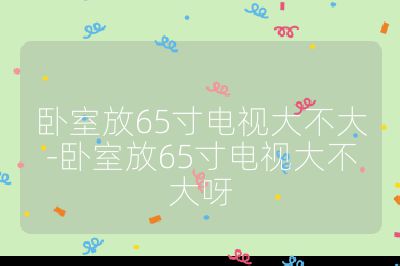 卧室放65寸电视大不大-卧室放65寸电视大不大呀