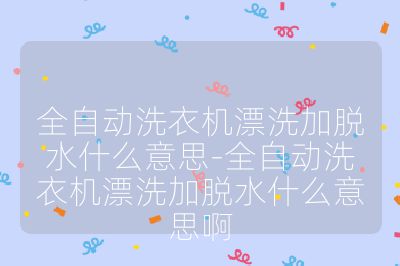 全自动洗衣机漂洗加脱水什么意思-全自动洗衣机漂洗加脱水什么意思啊