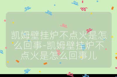 凯姆壁挂炉不点火是怎么回事-凯姆壁挂炉不点火是怎么回事儿