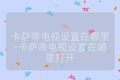 卡萨帝电视设置在哪里-卡萨帝电视设置在哪里打开