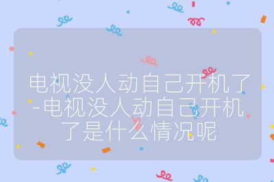 电视没人动自己开机了-电视没人动自己开机了是什么情况呢