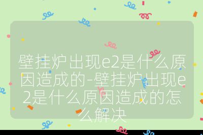 壁挂炉出现e2是什么原因造成的-壁挂炉出现e2是什么原因造成的怎么解决