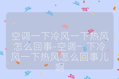 空调一下冷风一下热风怎么回事-空调一下冷风一下热风怎么回事儿啊